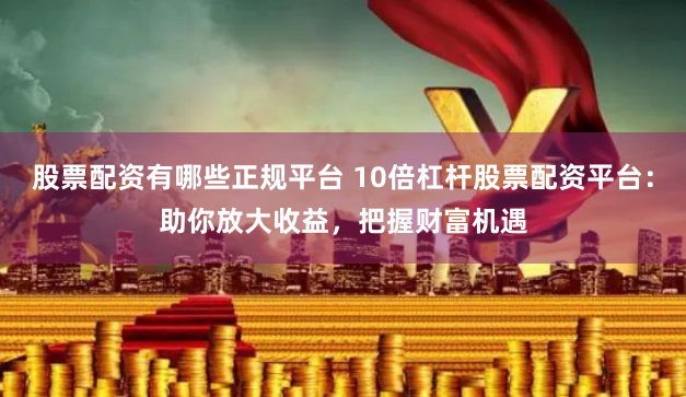 股票配资有哪些正规平台 10倍杠杆股票配资平台:助你放大收益,把握财富机遇