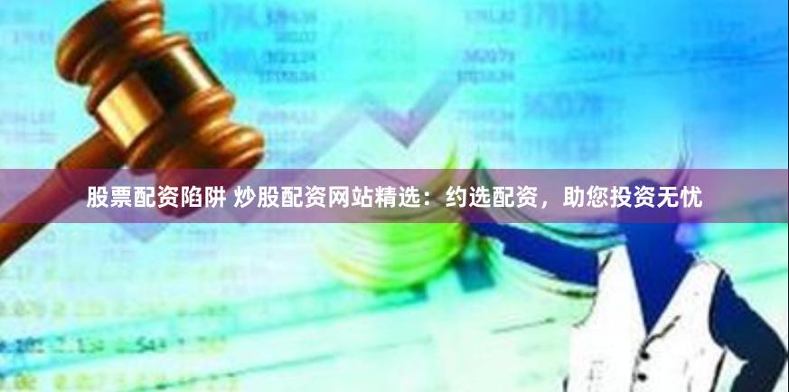 股票配资陷阱 炒股配资网站精选：约选配资，助您投资无忧