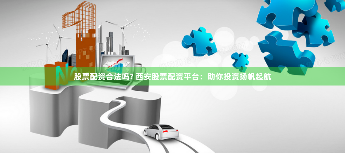 股票配资合法吗? 西安股票配资平台：助你投资扬帆起航