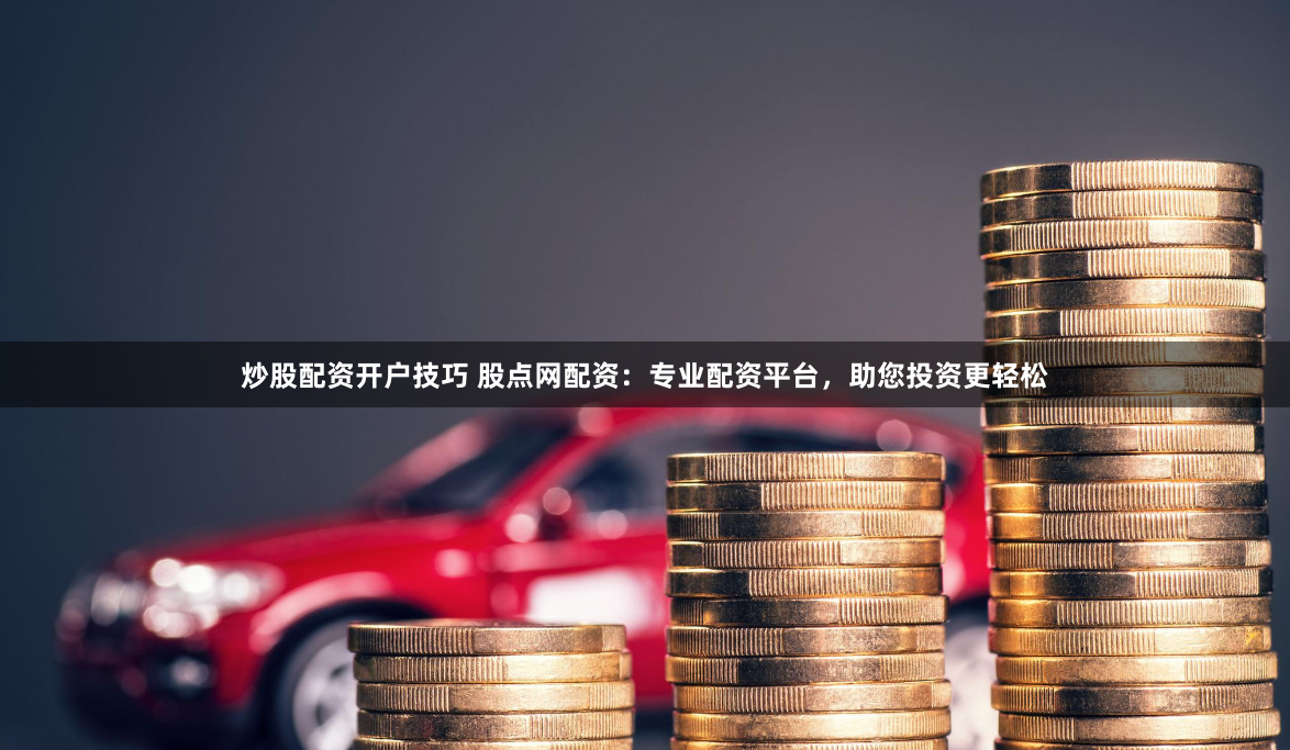 炒股配资开户技巧 股点网配资：专业配资平台，助您投资更轻松