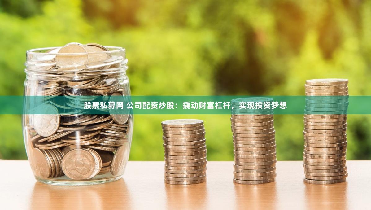 股票私募网 公司配资炒股：撬动财富杠杆，实现投资梦想