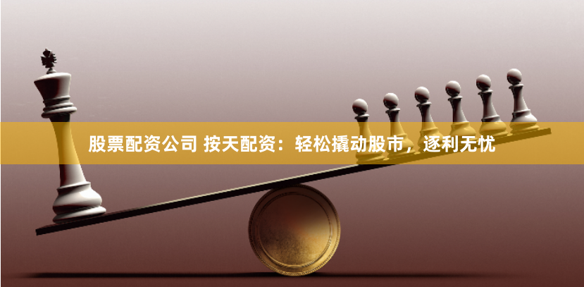股票配资公司 按天配资：轻松撬动股市，逐利无忧