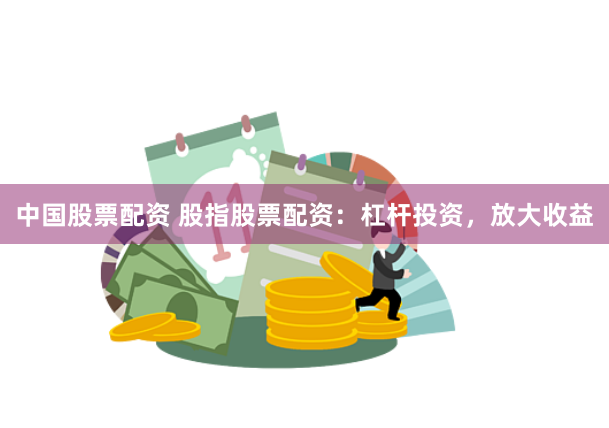 中国股票配资 股指股票配资：杠杆投资，放大收益