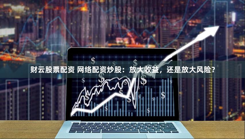 财云股票配资 网络配资炒股：放大收益，还是放大风险？