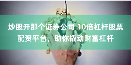 炒股开那个证券公司 10倍杠杆股票配资平台，助你撬动财富杠杆