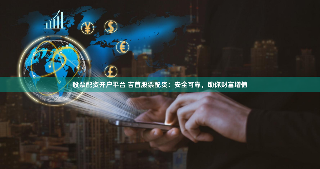 股票配资开户平台 吉首股票配资：安全可靠，助你财富增值