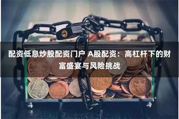 配资低息炒股配资门户 A股配资：高杠杆下的财富盛宴与风险挑战