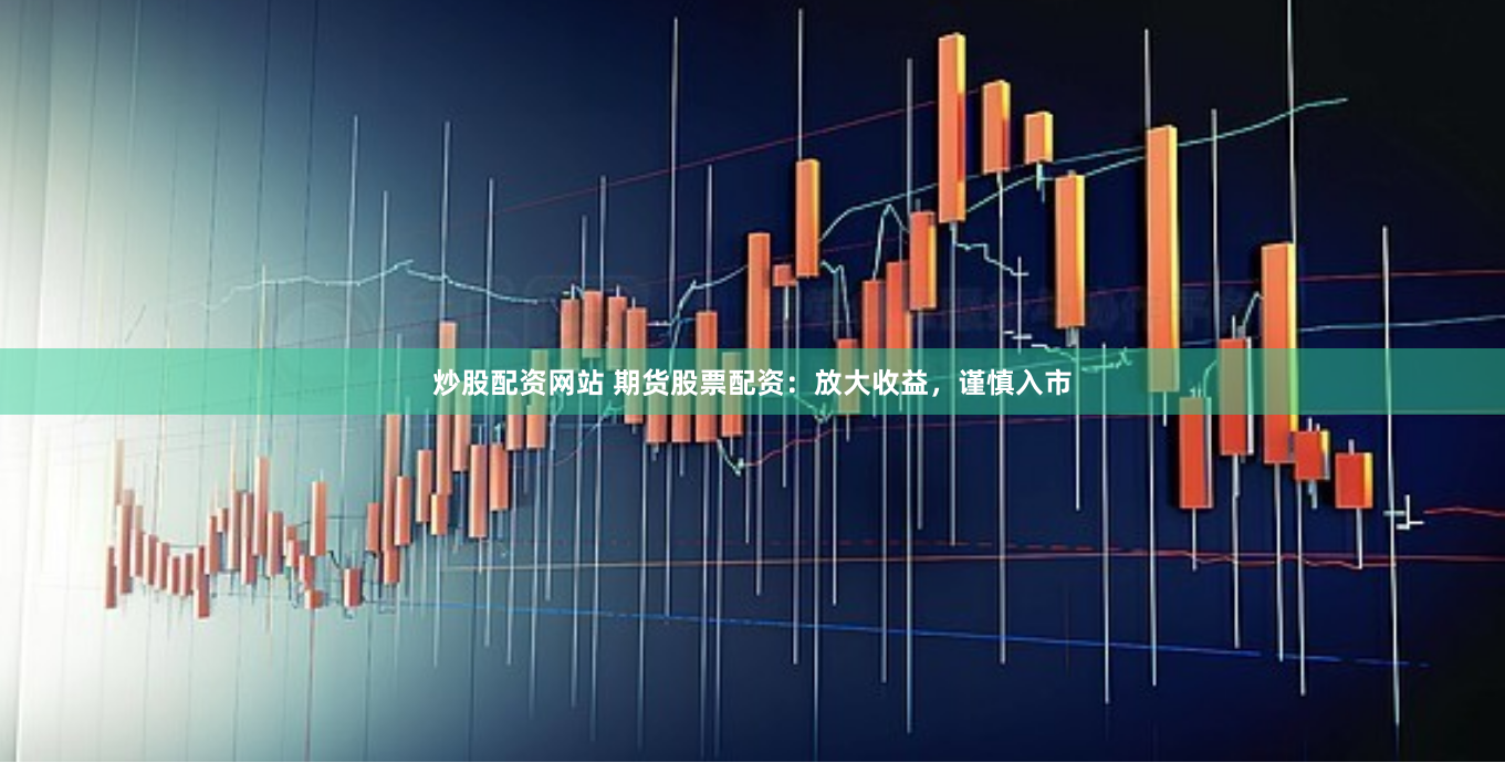 炒股配资网站 期货股票配资：放大收益，谨慎入市