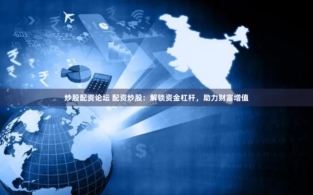 炒股配资论坛 配资炒股：解锁资金杠杆，助力财富增值