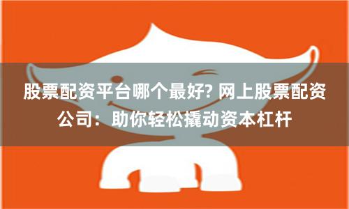 股票配资平台哪个最好? 网上股票配资公司：助你轻松撬动资本杠杆