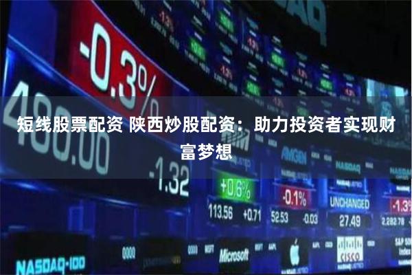 短线股票配资 陕西炒股配资：助力投资者实现财富梦想