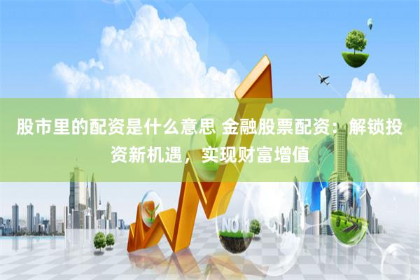 股市里的配资是什么意思 金融股票配资：解锁投资新机遇，实现财富增值