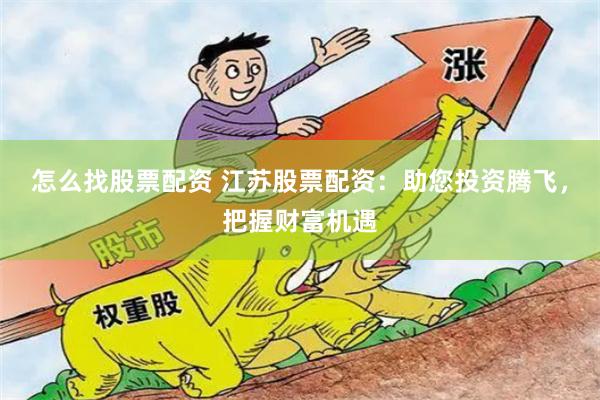 怎么找股票配资 江苏股票配资：助您投资腾飞，把握财富机遇