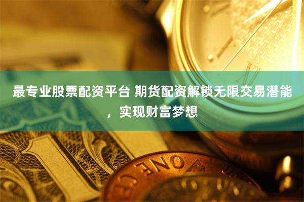 最专业股票配资平台 期货配资解锁无限交易潜能，实现财富梦想