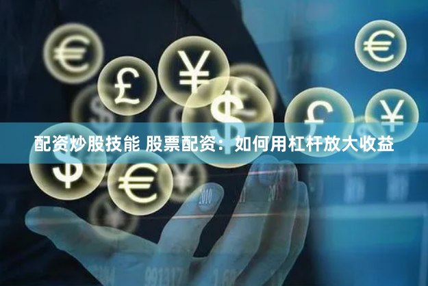 配资炒股技能 股票配资：如何用杠杆放大收益