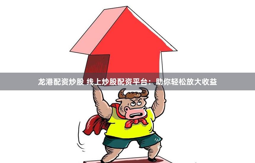 龙港配资炒股 线上炒股配资平台：助你轻松放大收益