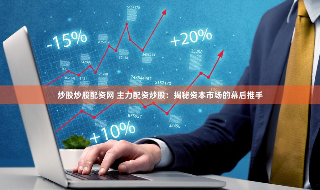 炒股炒股配资网 主力配资炒股：揭秘资本市场的幕后推手