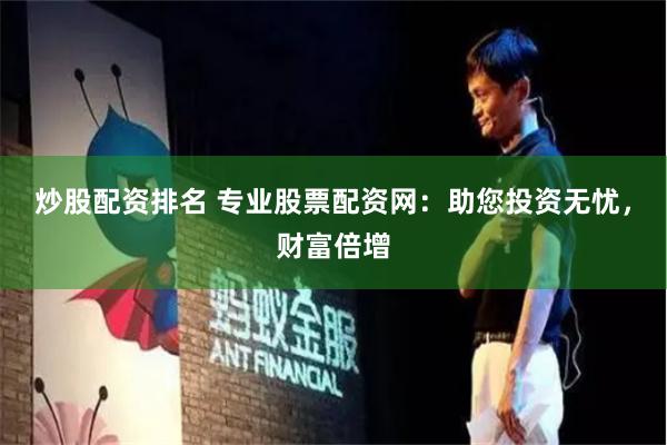 炒股配资排名 专业股票配资网：助您投资无忧，财富倍增