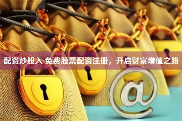 配资炒股入 免费股票配资注册，开启财富增值之路