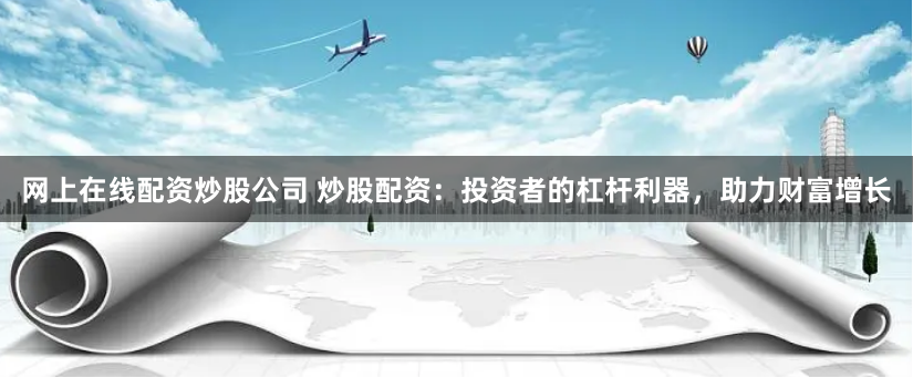 网上在线配资炒股公司 炒股配资:投资者的杠杆利器,助力财富增长