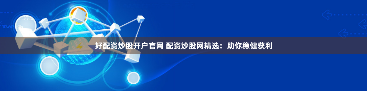 好配资炒股开户官网 配资炒股网精选：助你稳健获利
