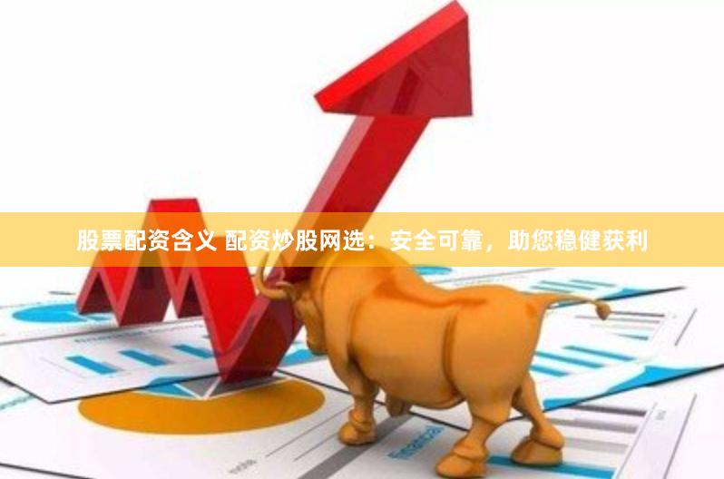 股票配资含义 配资炒股网选：安全可靠，助您稳健获利