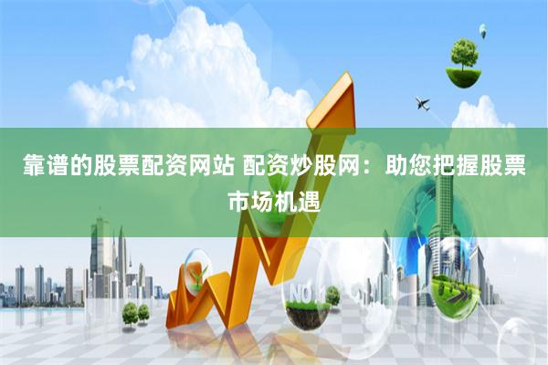 靠谱的股票配资网站 配资炒股网：助您把握股票市场机遇