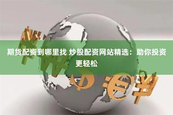 期货配资到哪里找 炒股配资网站精选：助你投资更轻松