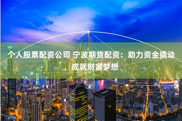 个人股票配资公司 宁波期货配资：助力资金撬动，成就财富梦想