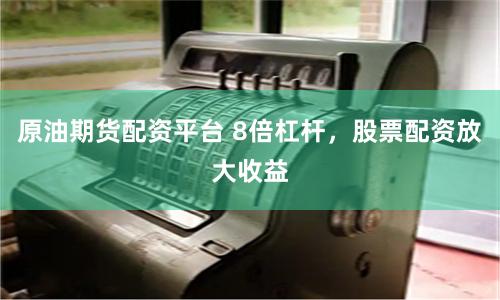 原油期货配资平台 8倍杠杆，股票配资放大收益