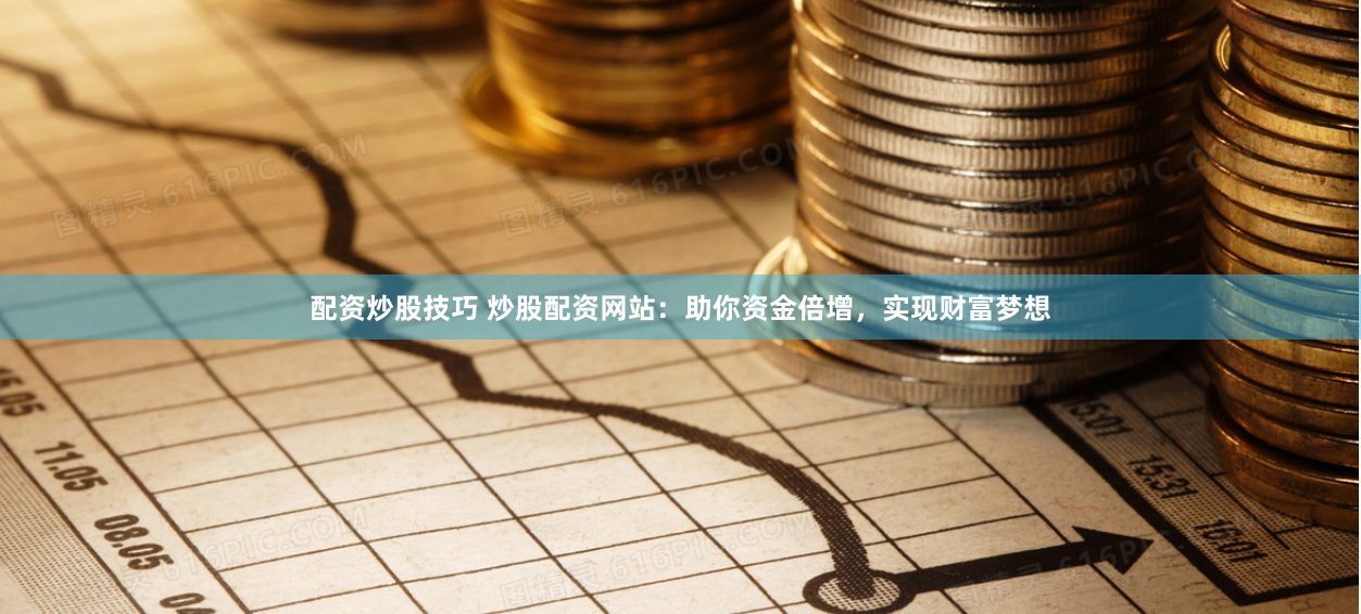 配资炒股技巧 炒股配资网站：助你资金倍增，实现财富梦想