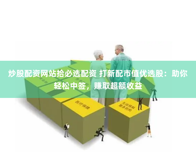 炒股配资网站拾必选配资 打新配市值优选股：助你轻松中签，赚取超额收益
