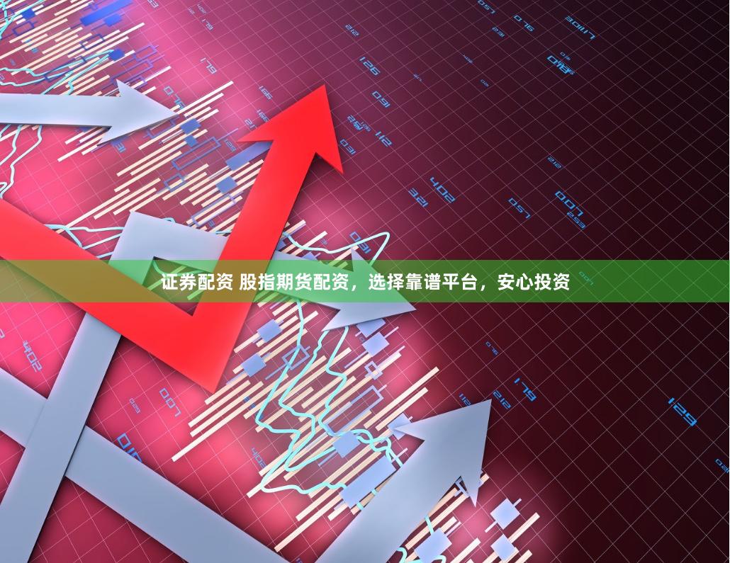 证券配资 股指期货配资，选择靠谱平台，安心投资