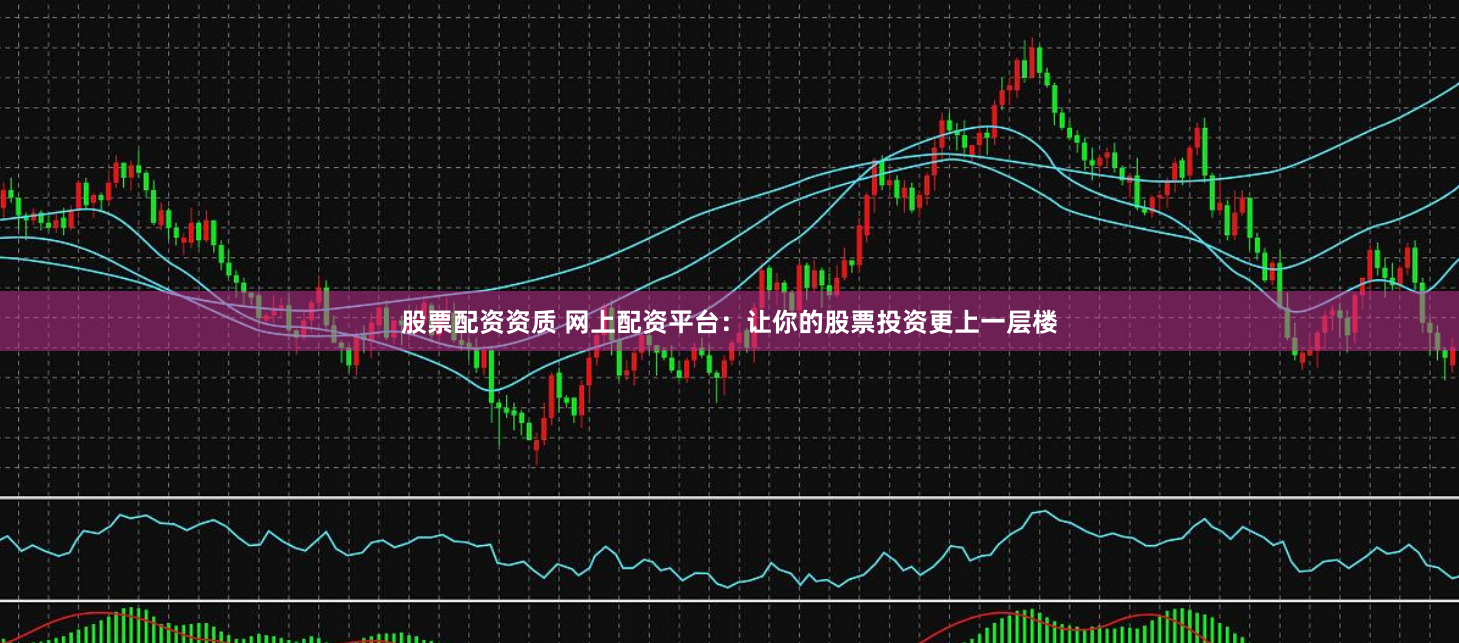 股票配资资质 网上配资平台：让你的股票投资更上一层楼