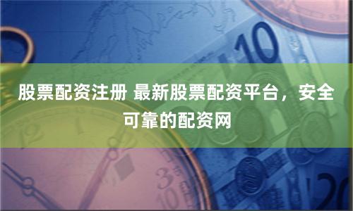 股票配资注册 最新股票配资平台，安全可靠的配资网