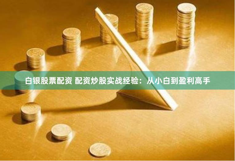 白银股票配资 配资炒股实战经验：从小白到盈利高手