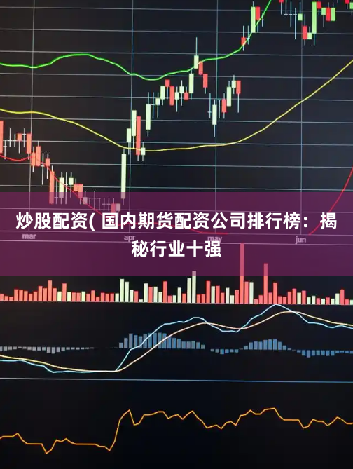 炒股配资( 国内期货配资公司排行榜：揭秘行业十强