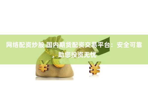 网络配资炒股 国内期货配资交易平台：安全可靠，助您投资无忧