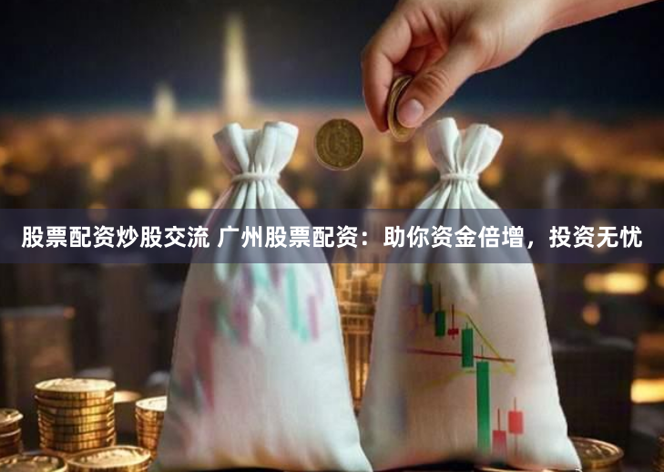 股票配资炒股交流 广州股票配资：助你资金倍增，投资无忧