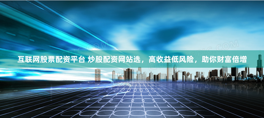 互联网股票配资平台 炒股配资网站选，高收益低风险，助你财富倍增
