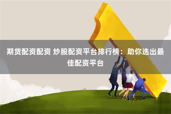 期货配资配资 炒股配资平台排行榜：助你选出最佳配资平台