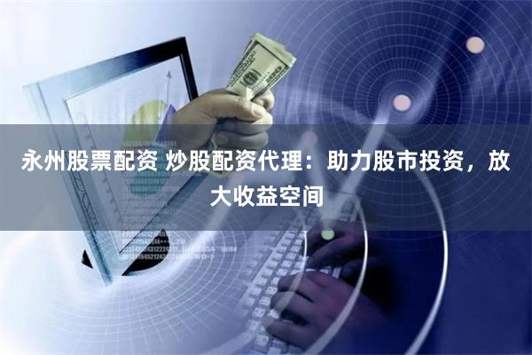 永州股票配资 炒股配资代理：助力股市投资，放大收益空间