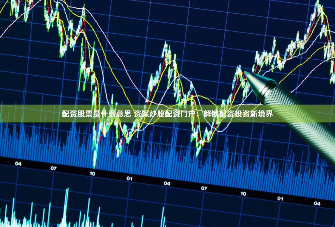 配资股票是什么意思 资深炒股配资门户：解锁配资投资新境界