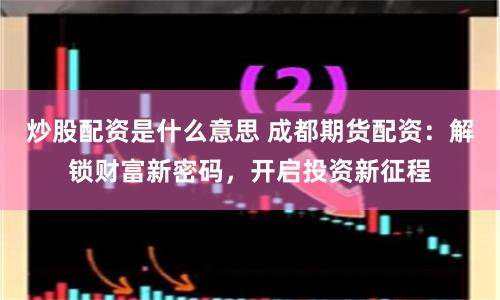 炒股配资是什么意思 成都期货配资：解锁财富新密码，开启投资新征程