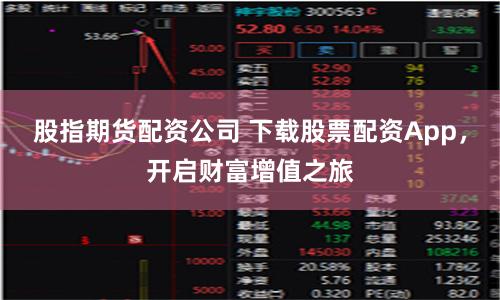 股指期货配资公司 下载股票配资App，开启财富增值之旅