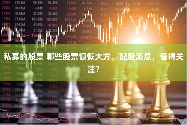 私募的股票 哪些股票慷慨大方，配股派息，值得关注？