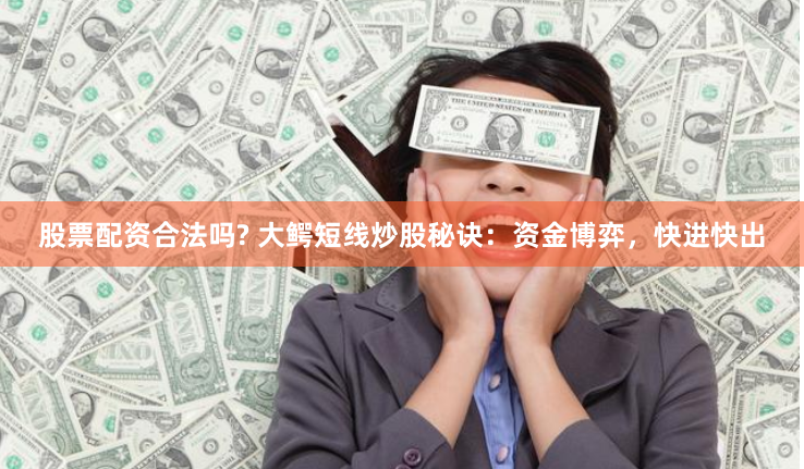 股票配资合法吗? 大鳄短线炒股秘诀：资金博弈，快进快出