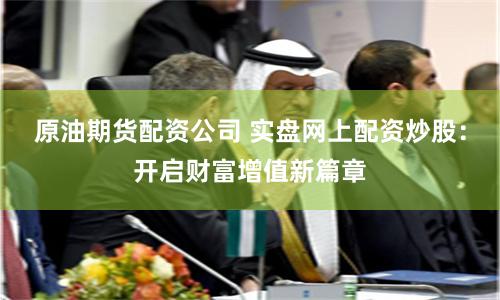 原油期货配资公司 实盘网上配资炒股：开启财富增值新篇章