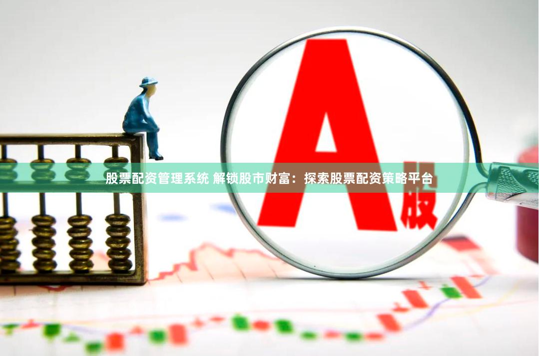 股票配资管理系统 解锁股市财富：探索股票配资策略平台