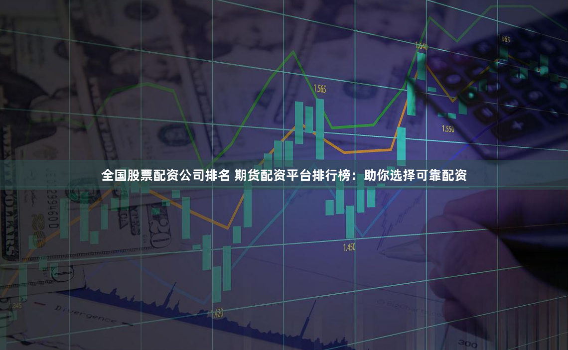 全国股票配资公司排名 期货配资平台排行榜：助你选择可靠配资